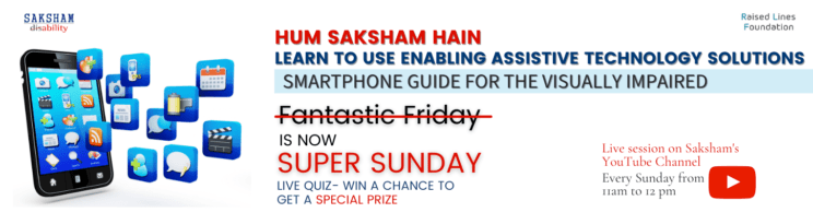 Hum Saksham Hain Learn to Use Enabling Assistive Technology Solutions- Smartphone Guide for the Visually Impaired Fantastic Friday IS NOW SUPER SUNDAY LIVE QUIZ- WIN A CHANCE TO GET A SPECIAL PRIZE Live session on Saksham's YouTube Channel. Every Sunday from 11 am to 12 pm
